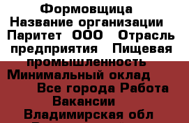 Формовщица › Название организации ­ Паритет, ООО › Отрасль предприятия ­ Пищевая промышленность › Минимальный оклад ­ 25 000 - Все города Работа » Вакансии   . Владимирская обл.,Вязниковский р-н